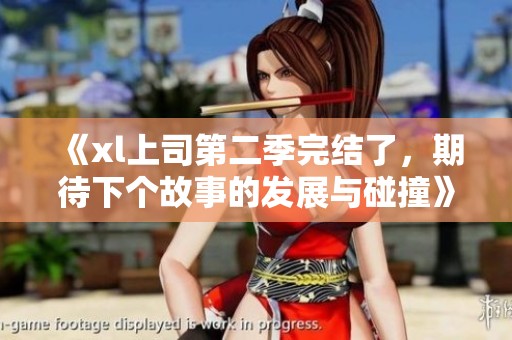 《xl上司第二季完结了，期待下个故事的发展与碰撞》