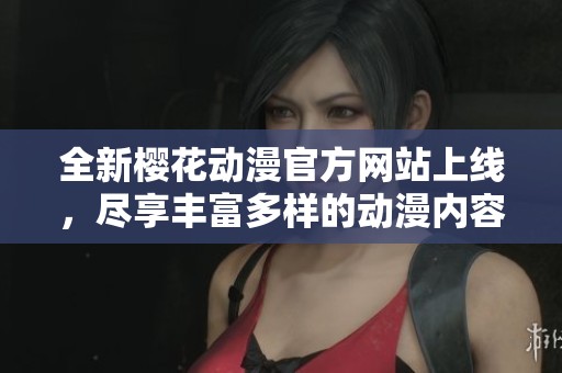 全新樱花动漫官方网站上线，尽享丰富多样的动漫内容与服务