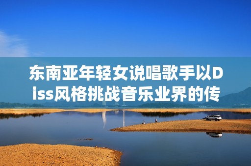东南亚年轻女说唱歌手以Diss风格挑战音乐业界的传统规则