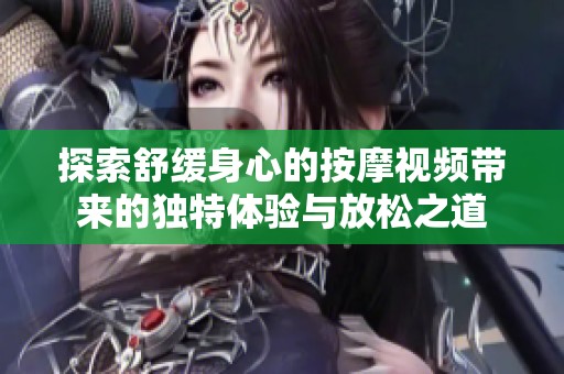 探索舒缓身心的按摩视频带来的独特体验与放松之道