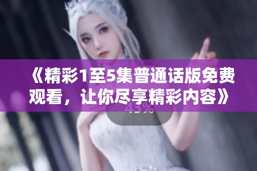 《精彩1至5集普通话版免费观看，让你尽享精彩内容》