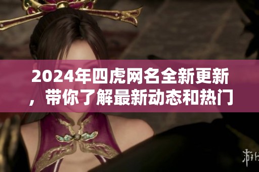 2024年四虎网名全新更新，带你了解最新动态和热门趋势