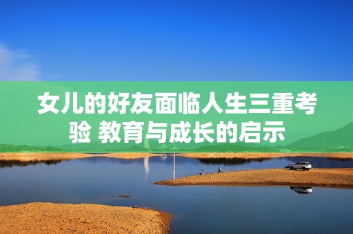 女儿的好友面临人生三重考验 教育与成长的启示