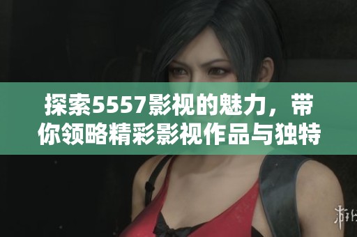 探索5557影视的魅力，带你领略精彩影视作品与独特视角