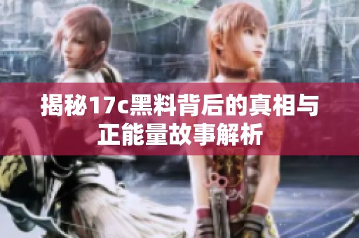 揭秘17c黑料背后的真相与正能量故事解析