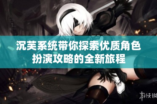 沉芙系统带你探索优质角色扮演攻略的全新旅程
