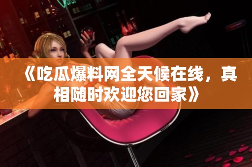 《吃瓜爆料网全天候在线，真相随时欢迎您回家》