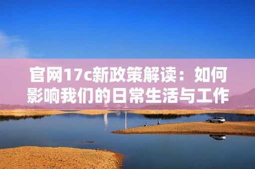 官网17c新政策解读：如何影响我们的日常生活与工作