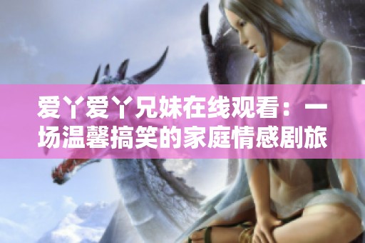 爱丫爱丫兄妹在线观看：一场温馨搞笑的家庭情感剧旅程