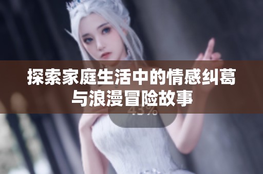 探索家庭生活中的情感纠葛与浪漫冒险故事