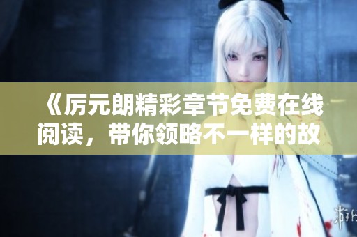 《厉元朗精彩章节免费在线阅读，带你领略不一样的故事》