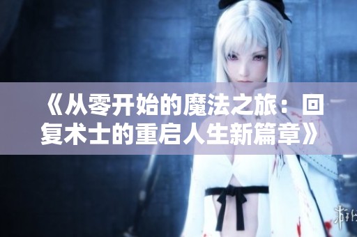 《从零开始的魔法之旅：回复术士的重启人生新篇章》