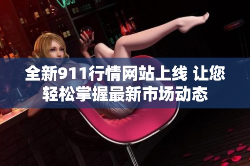 全新911行情网站上线 让您轻松掌握最新市场动态