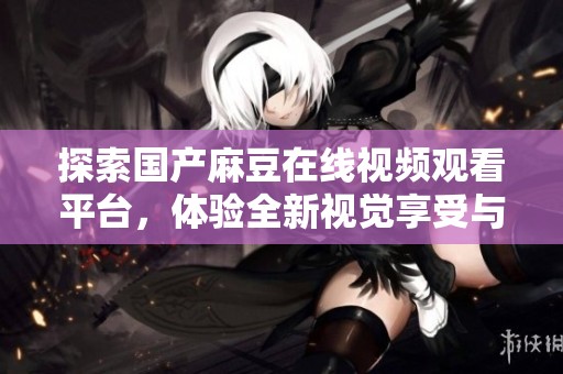 探索国产麻豆在线视频观看平台，体验全新视觉享受与畅快内容