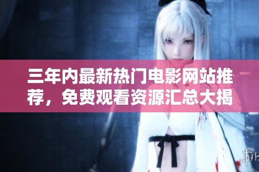 三年内最新热门电影网站推荐，免费观看资源汇总大揭秘