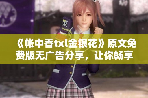 《帐中香txl金银花》原文免费版无广告分享，让你畅享精彩内容