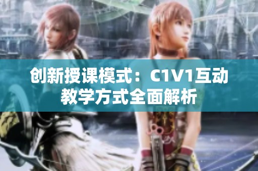 创新授课模式：C1V1互动教学方式全面解析