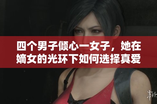 四个男子倾心一女子，她在嫡女的光环下如何选择真爱