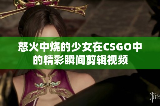 怒火中烧的少女在CSGO中的精彩瞬间剪辑视频