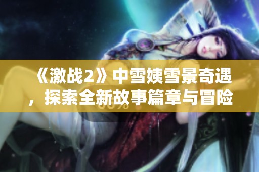《激战2》中雪姨雪景奇遇，探索全新故事篇章与冒险活动