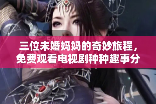 三位未婚妈妈的奇妙旅程，免费观看电视剧种种趣事分享