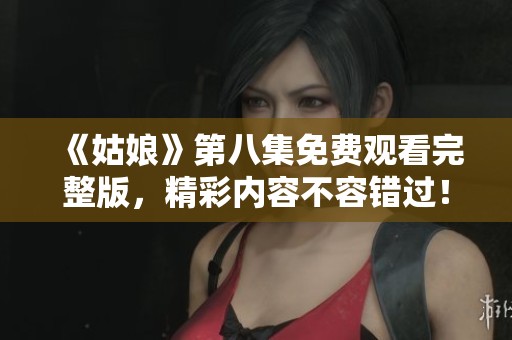 《姑娘》第八集免费观看完整版，精彩内容不容错过！