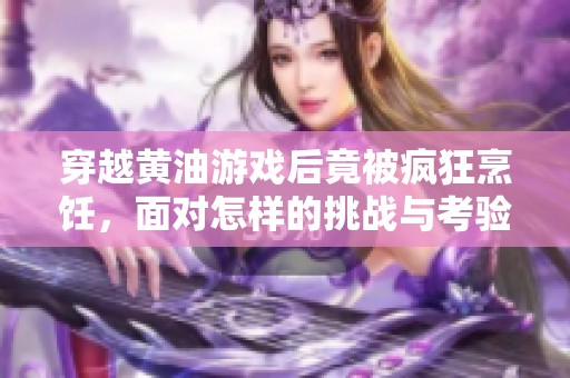 穿越黄油游戏后竟被疯狂烹饪，面对怎样的挑战与考验