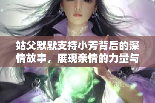 姑父默默支持小芳背后的深情故事，展现亲情的力量与温暖