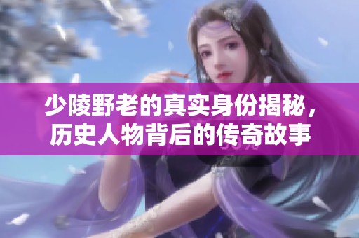 少陵野老的真实身份揭秘，历史人物背后的传奇故事