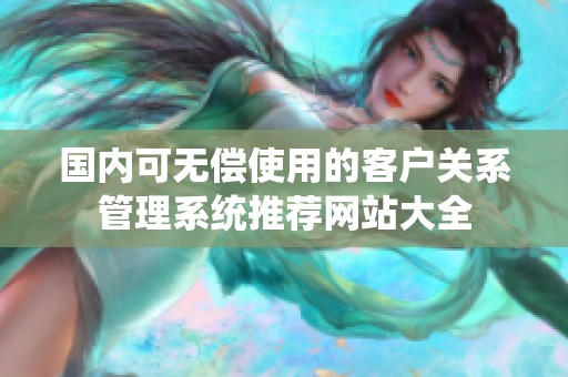 国内可无偿使用的客户关系管理系统推荐网站大全