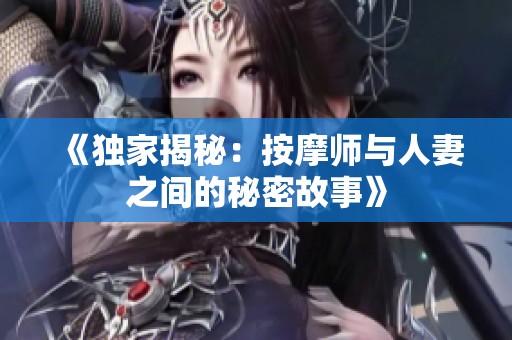 《独家揭秘：按摩师与人妻之间的秘密故事》