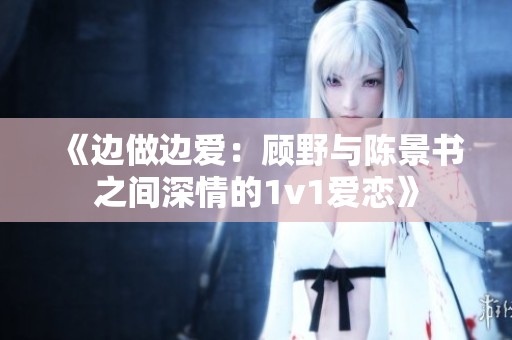 《边做边爱：顾野与陈景书之间深情的1v1爱恋》