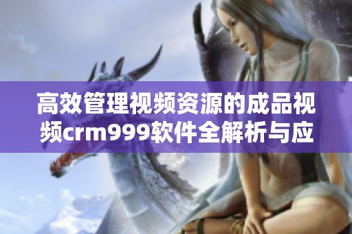 高效管理视频资源的成品视频crm999软件全解析与应用指南