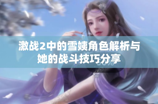 激战2中的雪姨角色解析与她的战斗技巧分享