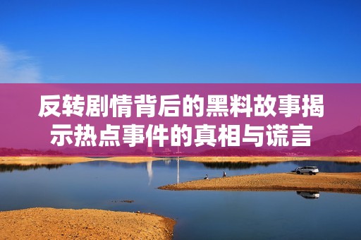 反转剧情背后的黑料故事揭示热点事件的真相与谎言