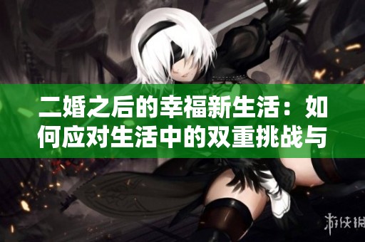 二婚之后的幸福新生活：如何应对生活中的双重挑战与乐趣