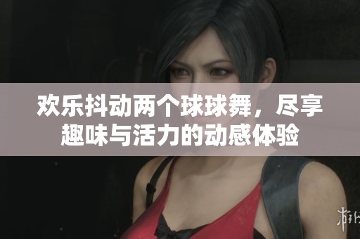 欢乐抖动两个球球舞，尽享趣味与活力的动感体验