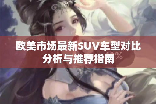欧美市场最新SUV车型对比分析与推荐指南