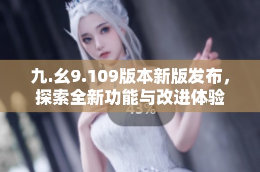 九.幺9.109版本新版发布，探索全新功能与改进体验