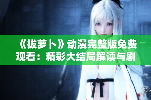 《拔萝卜》动漫完整版免费观看：精彩大结局解读与剧情回顾