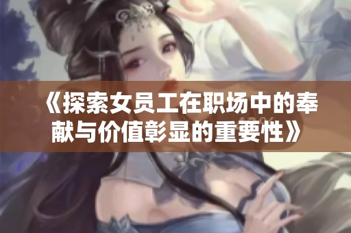 《探索女员工在职场中的奉献与价值彰显的重要性》