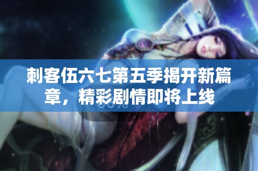 刺客伍六七第五季揭开新篇章，精彩剧情即将上线