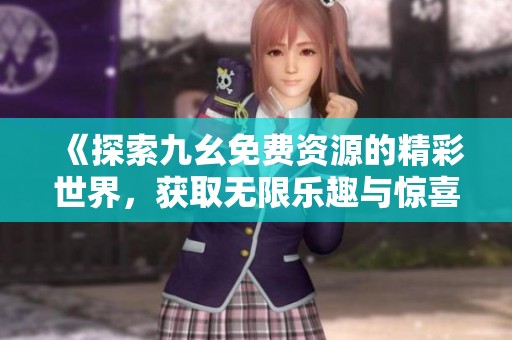 《探索九幺免费资源的精彩世界，获取无限乐趣与惊喜》