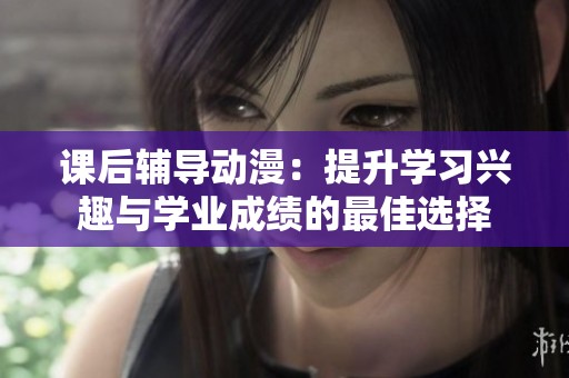课后辅导动漫：提升学习兴趣与学业成绩的最佳选择