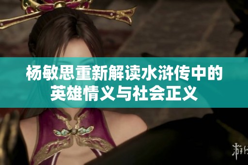 杨敏思重新解读水浒传中的英雄情义与社会正义