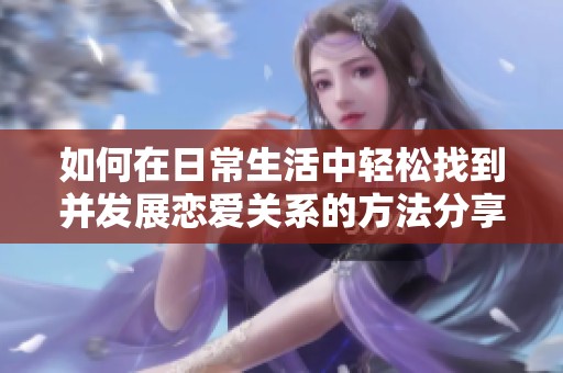 如何在日常生活中轻松找到并发展恋爱关系的方法分享