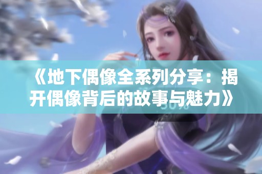 《地下偶像全系列分享：揭开偶像背后的故事与魅力》