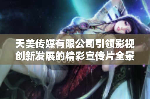 天美传媒有限公司引领影视创新发展的精彩宣传片全景展现