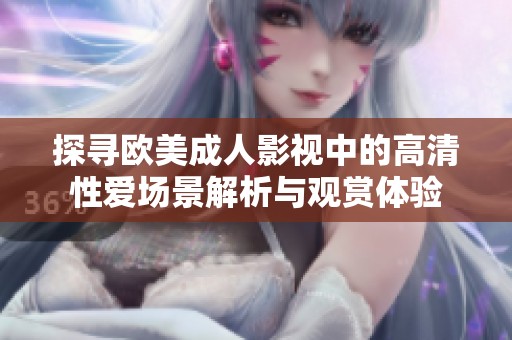 探寻欧美成人影视中的高清性爱场景解析与观赏体验