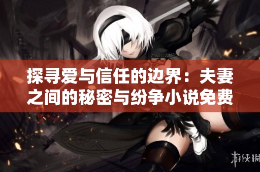 探寻爱与信任的边界：夫妻之间的秘密与纷争小说免费阅读